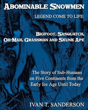 Abominable Snowmen, Legend Comes To Life: Bigfoot, Sasquatch, Oh-Mah, Grassman And Skunk Ape: The Story Of Sub-Humans On Five Continents From The Earl by Ivan T. Sanderson
