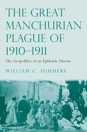 The Great Manchurian Plague of 1910-1911: The Geopolitics of an Epidemic Disease by William C. Summers