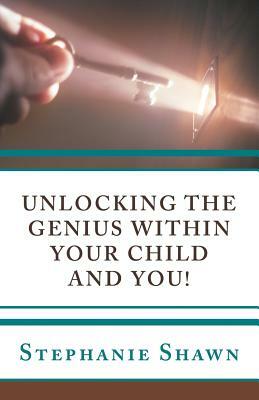 Unlocking the Genius Within Your Child and You! by Stephanie Shawn