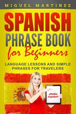 Spanish Phrase Book for Beginners: Language Lessons and Simple Phrases for Travelers by Miguel Martinez