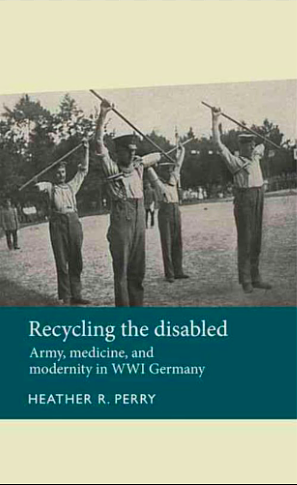 Recycling the Disabled: Army, Medicine and Modernity in WWI Germany by Heather Perry
