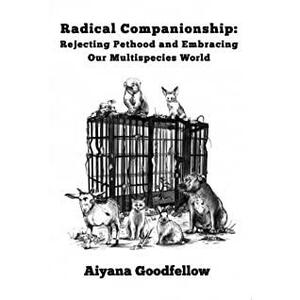 Radical Companionship: rejecting pethood and embracing our multispecies world by Aiyana Goodfellow