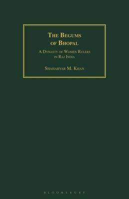 The Begums of Bhopal: A Dynasty of Women Rulers in Raj India by Shaharyar M. Khan