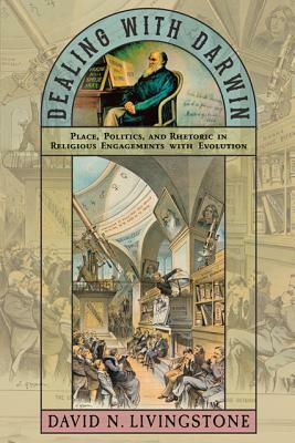 Dealing with Darwin: Place, Politics, and Rhetoric in Religious Engagements with Evolution by David N. Livingstone