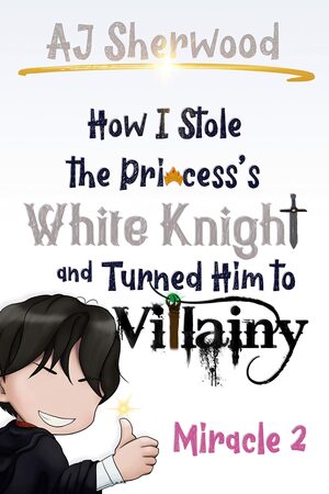How I Stole the Princess's White Knight and Turned Him to Villainy: Miracle 2 by A.J. Sherwood