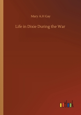 Life in Dixie During the War by Mary A. H. Gay