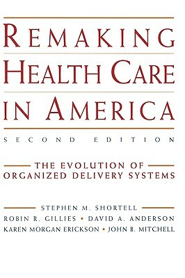 Remaking Health Care in America: The Evolution of Organized Delivery Systems by Robin R. Gillies, Stephen M. Shortell, David A. Anderson