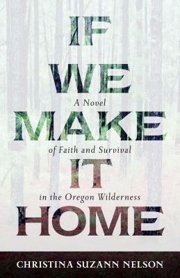 If We Make It Home: A Novel of Faith and Survival in the Oregon Wilderness by Christina Suzann Nelson