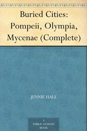 Buried Cities: Pompeii, Olympia, Mycenae (Complete) by Jennie Hall