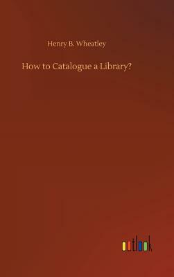 How to Catalogue a Library? by Henry B. Wheatley