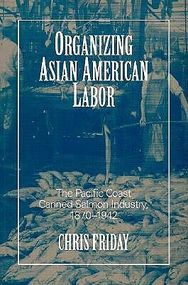 Organizing Asian-American Labor: The Pacific Coast Canned-Salmon Industry, 1870-1942 by Chris Friday