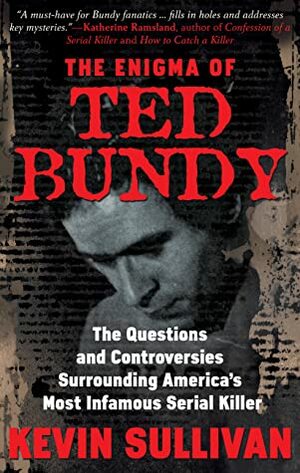 The Enigma of Ted Bundy: The Questions and Controversies Surrounding America's Most Infamous Serial Killer by Kevin M. Sullivan
