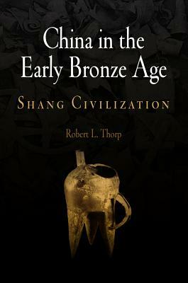 China in the Early Bronze Age: Shang Civilization by Robert L. Thorp