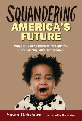 Squandering America's Future--Why Ece Policy Matters for Equality, Our Economy, and Our Children by Susan Ochshorn