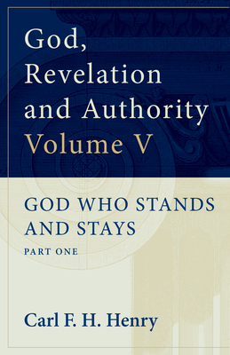 God, Revelation, and Authority, Volume 5: God Who Stands and Stays, Part One by Carl F.H. Henry