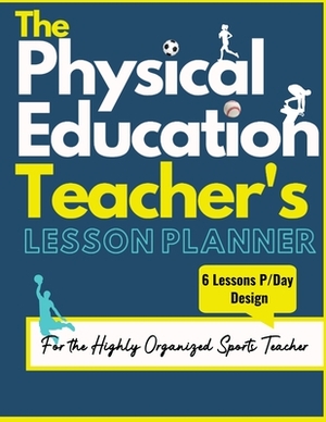 The Physical Education Teacher's Lesson Planner: The Ultimate Class and Year Planner for the Organized Sports Teacher 6 Lessons P/Day Version All Year by Mark Dalton, The Life Graduate Publishing Group