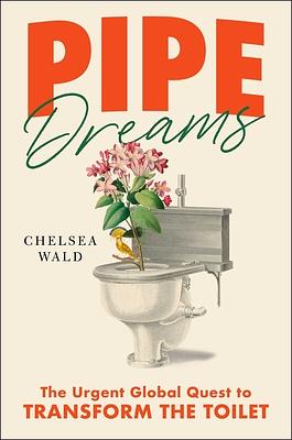 Pipe Dreams: The Urgent Global Quest to Transform the Toilet by Chelsea Wald