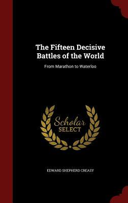 The Fifteen Decisive Battles of the World: From Marathon to Waterloo by Edward Shepherd Creasy