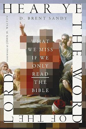 Hear Ye the Word of the Lord: What We Miss If We Only Read the Bible by D. Brent Sandy