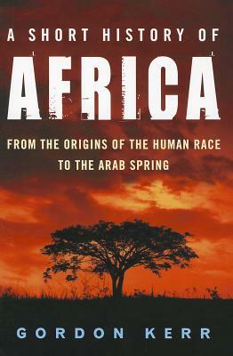 A Short History of Africa: From the Origins of the Human Race to the Arab Spring by Gordon Kerr