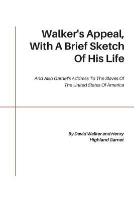 Walker's Appeal, With A Brief Sketch Of His Life: And Also Garnet's Address To The Slaves Of The United States Of America by David Walker, Henry Highland Garnet