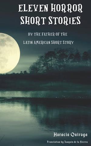 Eleven Horror Short Stories: Horror Stories by Horacio Quiroga, The Father of the Latin American Short Story by Horacio Quiroga
