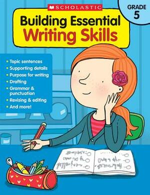 Building Essential Writing Skills: Grade 5 by Scholastic, Inc, Scholastic Teaching Resources