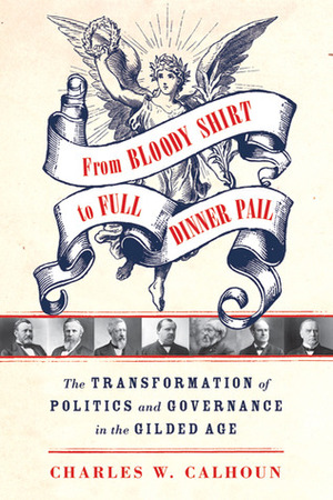 From Bloody Shirt to Full Dinner Pail: The Transformation of Politics and Governance in the Gilded Age by Charles W. Calhoun