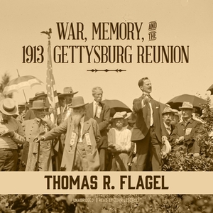 War, Memory, and the 1913 Gettysburg Reunion by Thomas R. Flagel