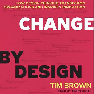 Change by Design: How Design Thinking Transforms Organizations and Inspires Innovation by Tim Brown