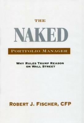 The Naked Portfolio Manager: Why Rules Trump Reason on Wall Street by Robert J. Fischer