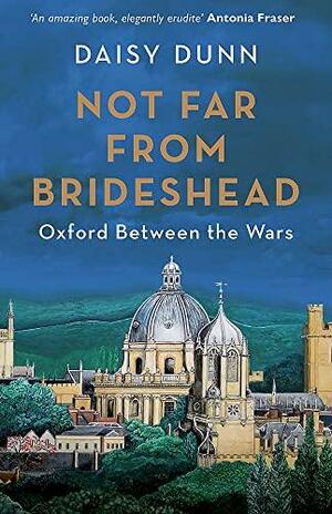 Not Far From Brideshead: Oxford Between the Wars by Daisy Dunn