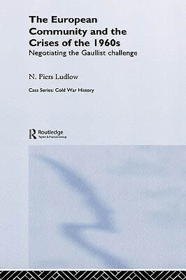 The European Community and the Crises of the 1960s: Negotiating the Gaullist Challenge by N. Piers Ludlow