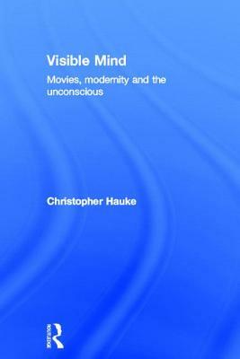 Visible Mind: Movies, Modernity and the Unconscious by Christopher Hauke