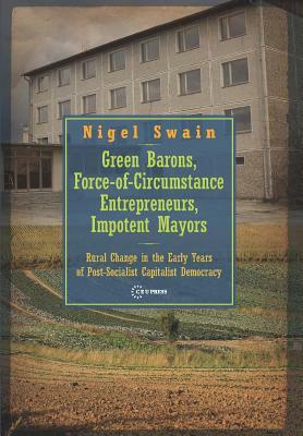 Green Barons, Force-Of-Circumstance Entrepreneurs, Impotent Mayors: Rural Change in the Early Years of Post-Socialist Capitalist Democracy by Nigel Swain