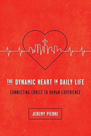 The Dynamic Heart in Daily Life: Connecting Christ to Human Experience by Jeremy Pierre