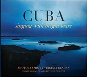 CUBA: singing with bright tears by Pico Iyer, Jon Lee Anderson, Virginia Beahan