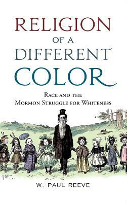 Religion of a Different Color: Race and the Mormon Struggle for Whiteness by W. Paul Reeve