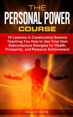 The Personal Power Course: 10 Lessons in Constructive Science Teaching You How to Use Your Own Subconscious Energies for Health, Prosperity, and Personal Achievement (Annotated) by Tony Mase, Wallace D. Wattles