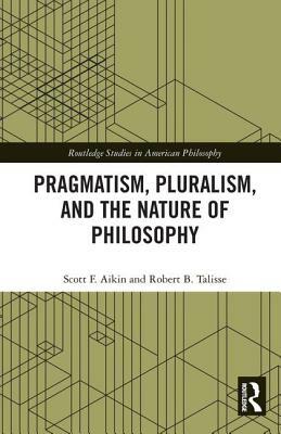 Pragmatism, Pluralism, and the Nature of Philosophy by Scott F. Aikin, Robert B. Talisse