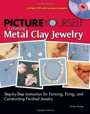 Picture Yourself Creating Metal Clay Jewelry: Step-by-step Instruction for Forming, Firing, and Constructing Finished Jewelry by Tammy Powley