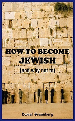 How to Become Jewish (and Why Not To) by Daniel Greenberg