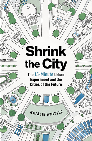 Shrink the City: The 15-Minute Urban Experiment and the Cities of the Future by Natalie Whittle