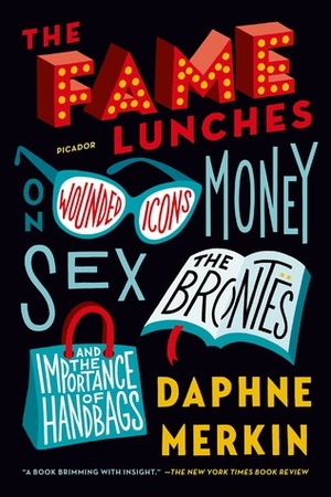 The Fame Lunches: On Wounded Icons, Money, Sex, the Brontës, and the Importance of Handbags by Daphne Merkin