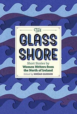 The Glass Shore: Stories by Women Writers from the North of Ireland by Sinéad Gleeson