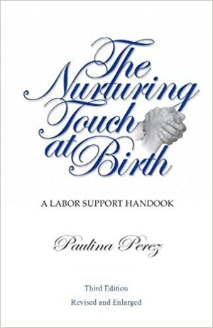 The Nurturing Touch at Birth: a Labor Support Handbook- Third Edition by Paulina Pérez, Catherine Hutchins