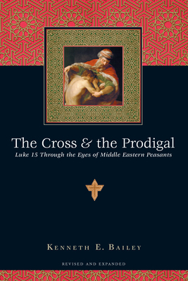 The Cross & the Prodigal: Luke 15 Through the Eyes of Middle Eastern Peasants by Kenneth E. Bailey