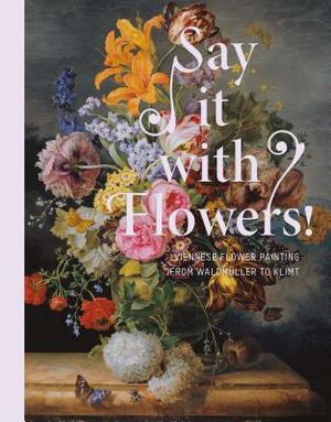 Say It with Flowers: Viennese Flower Painting from Waldmüller to Klimt by Stella Rollig, Rolf H. Johannsen