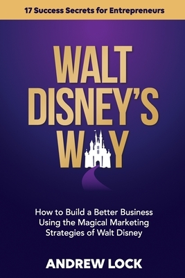 Walt Disney's Way: How to Build a Better Business Using the Magical Marketing Strategies of Walt Disney by Andrew Lock