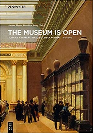 The Museum Is Open: Towards a Transnational History of Museums 1750-1940 by Bénédicte Savoy, Andrea Meyer